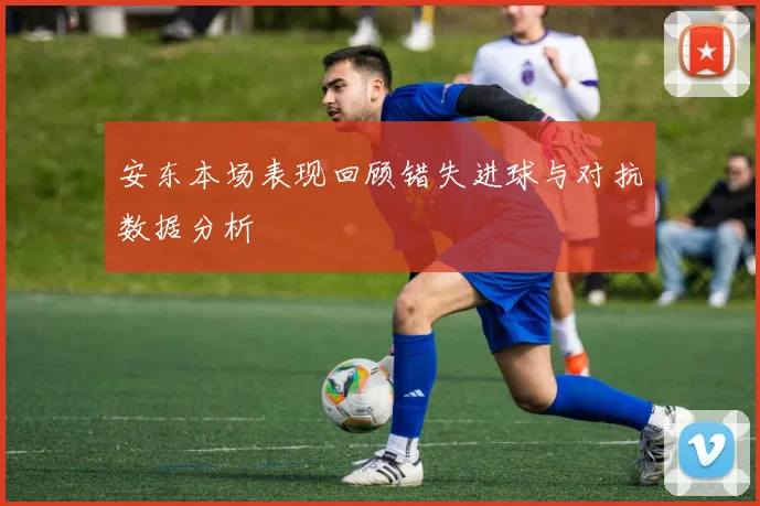 安东本场表现回顾错失进球与对抗数据分析